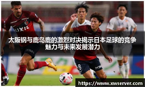 太阪钢与鹿岛鹿的激烈对决揭示日本足球的竞争魅力与未来发展潜力
