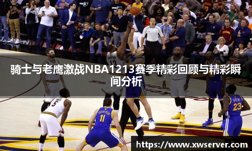 骑士与老鹰激战NBA1213赛季精彩回顾与精彩瞬间分析